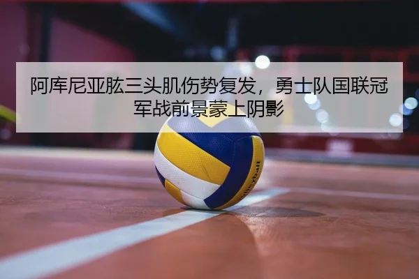 阿库尼亚肱三头肌伤势复发，勇士队国联冠军战前景蒙上阴影